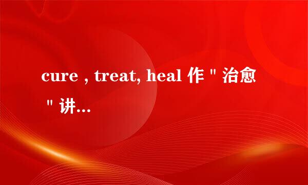 cure , treat, heal 作＂治愈＂讲时，有什么区别