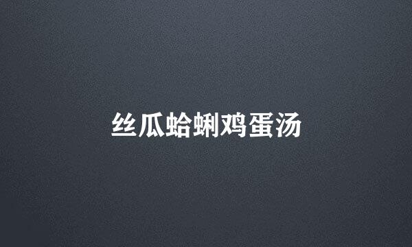 丝瓜蛤蜊鸡蛋汤