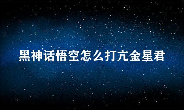 黑神话悟空怎么打亢金星君