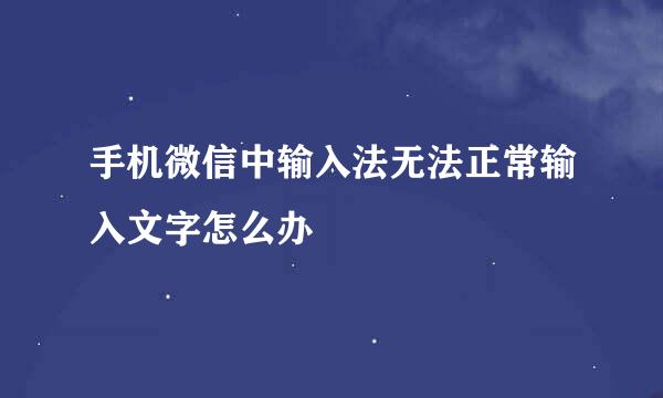 手机微信中输入法无法正常输入文字怎么办