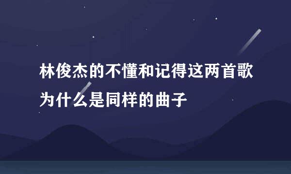 林俊杰的不懂和记得这两首歌为什么是同样的曲子