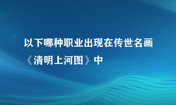 以下哪种职业出现在传世名画《清明上河图》中