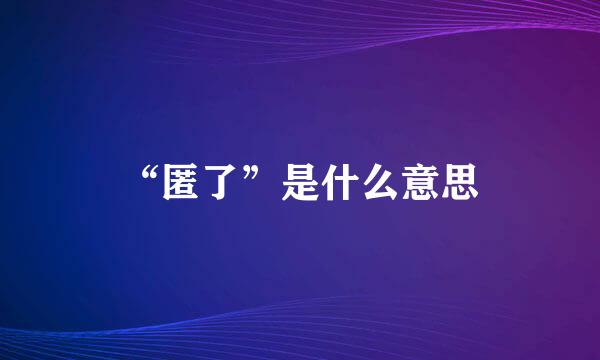 “匿了”是什么意思
