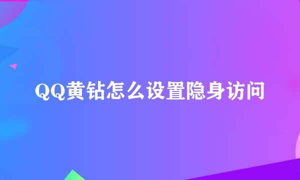 QQ黄钻怎么设置隐身访问
