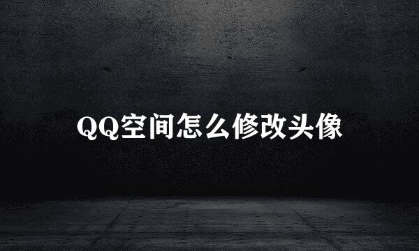 QQ空间怎么修改头像