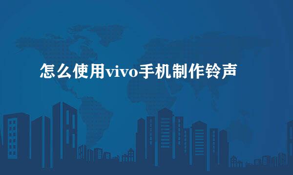 怎么使用vivo手机制作铃声