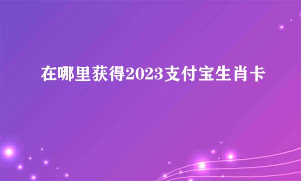 在哪里获得2023支付宝生肖卡