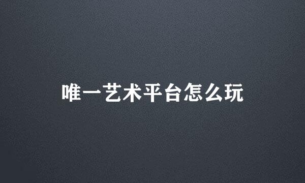唯一艺术平台怎么玩