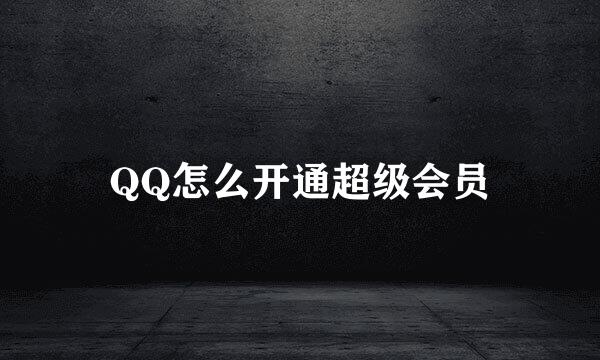 QQ怎么开通超级会员