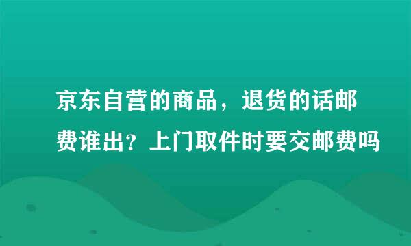 京东自营的商品，退货的话邮费谁出？上门取件时要交邮费吗