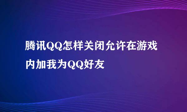 腾讯QQ怎样关闭允许在游戏内加我为QQ好友