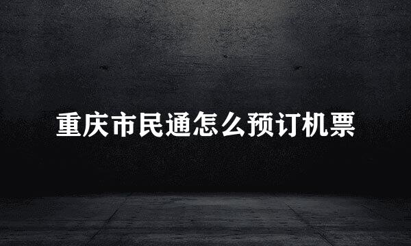 重庆市民通怎么预订机票