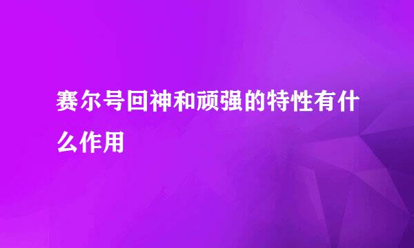 赛尔号回神和顽强的特性有什么作用