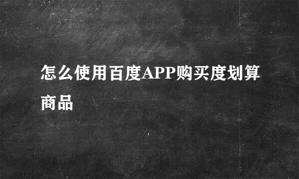 怎么使用百度APP购买度划算商品