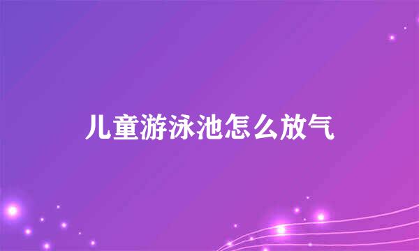 儿童游泳池怎么放气