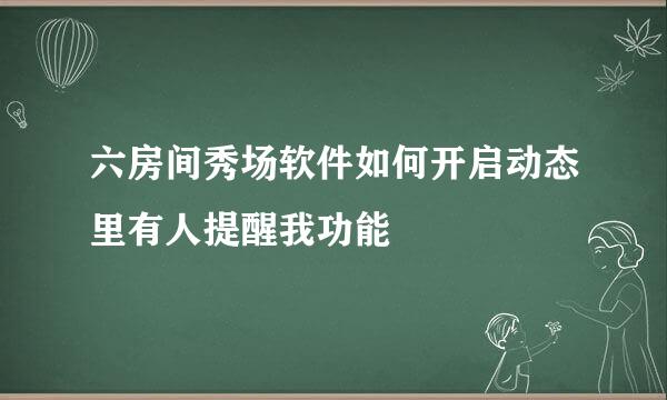 六房间秀场软件如何开启动态里有人提醒我功能