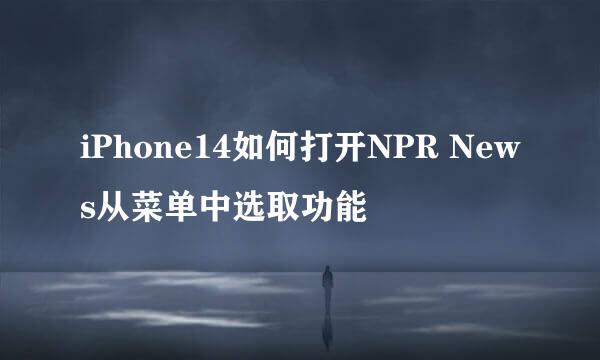 iPhone14如何打开NPR News从菜单中选取功能