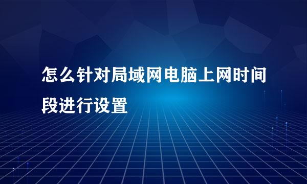 怎么针对局域网电脑上网时间段进行设置