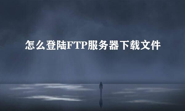 怎么登陆FTP服务器下载文件