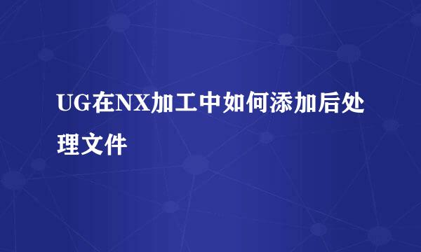 UG在NX加工中如何添加后处理文件