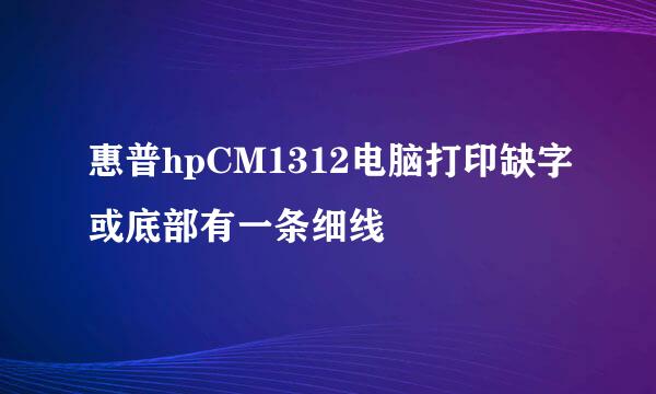 惠普hpCM1312电脑打印缺字或底部有一条细线