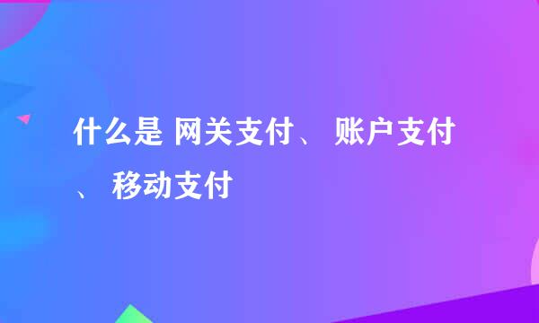 什么是 网关支付、 账户支付、 移动支付