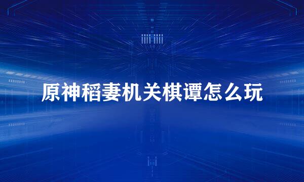 原神稻妻机关棋谭怎么玩