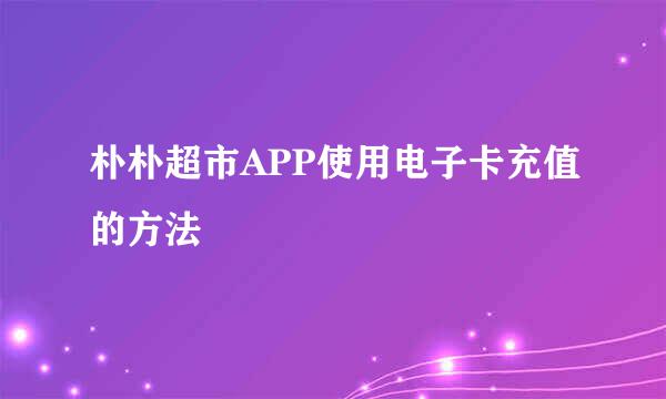 朴朴超市APP使用电子卡充值的方法
