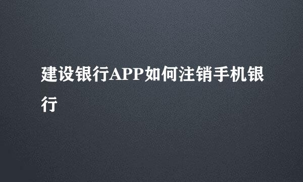 建设银行APP如何注销手机银行
