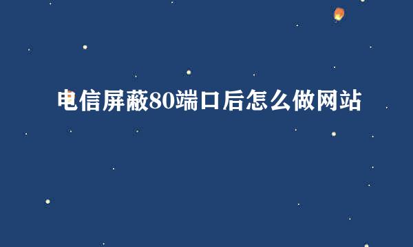 电信屏蔽80端口后怎么做网站
