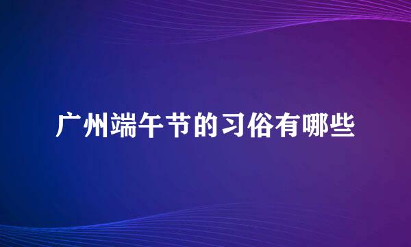 广州端午节的习俗有哪些