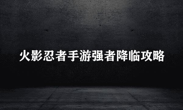 火影忍者手游强者降临攻略