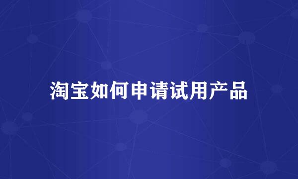 淘宝如何申请试用产品