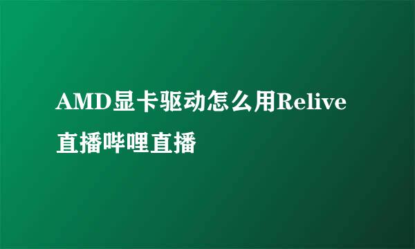 AMD显卡驱动怎么用Relive直播哔哩直播
