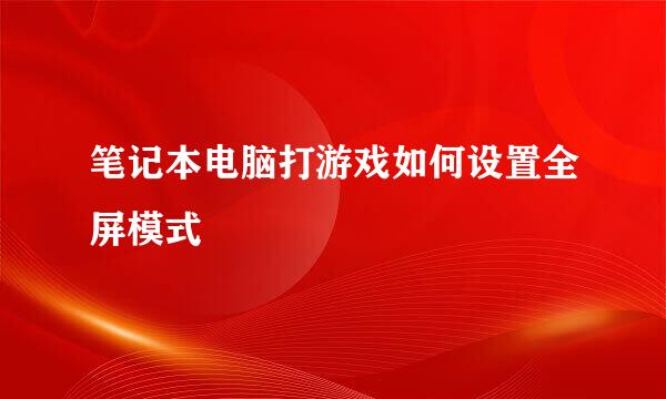 笔记本电脑打游戏如何设置全屏模式