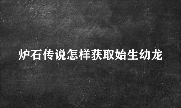 炉石传说怎样获取始生幼龙