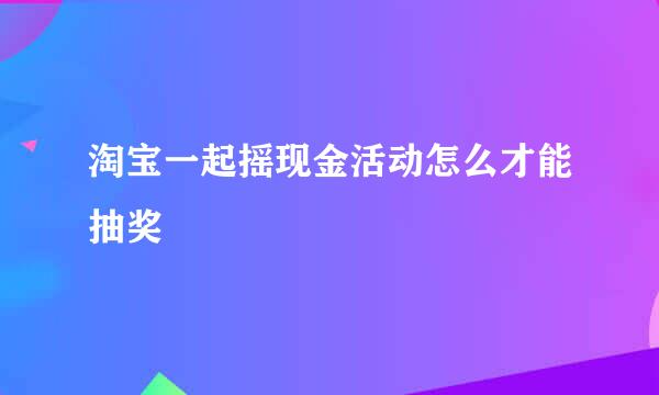 淘宝一起摇现金活动怎么才能抽奖