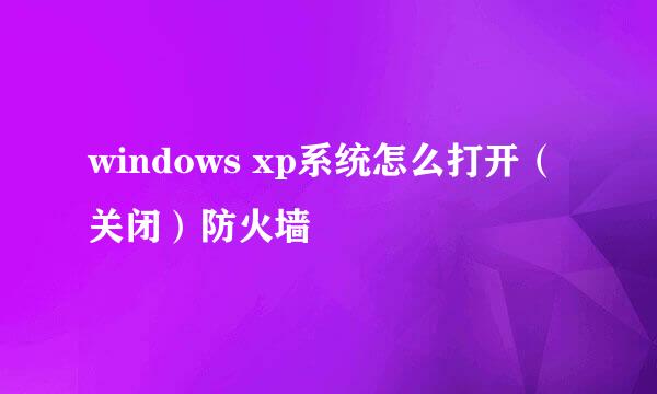 windows xp系统怎么打开（关闭）防火墙