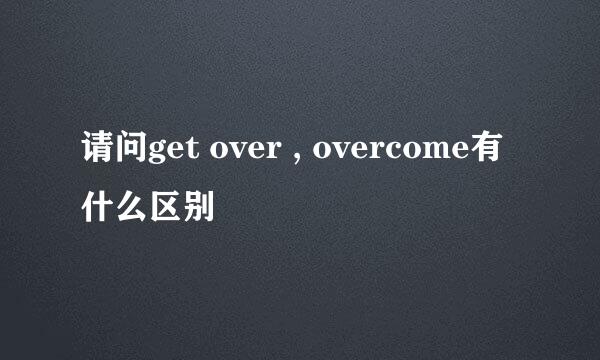 请问get over , overcome有什么区别