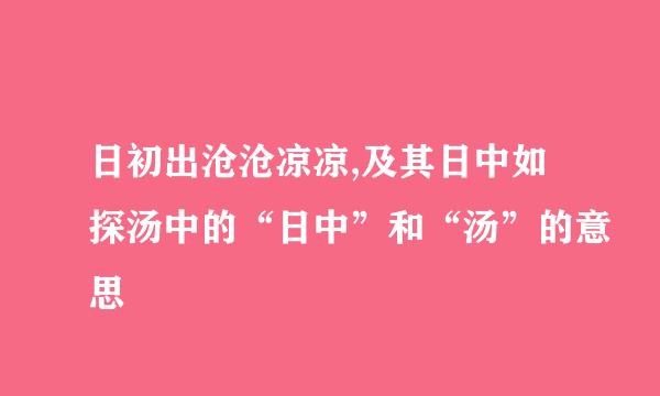 日初出沧沧凉凉,及其日中如探汤中的“日中”和“汤”的意思