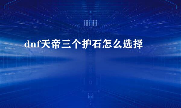 dnf天帝三个护石怎么选择