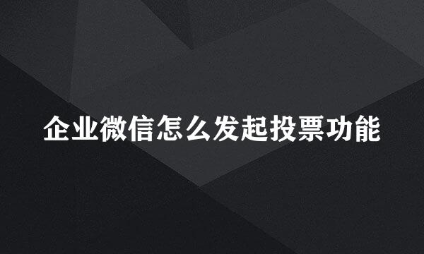 企业微信怎么发起投票功能