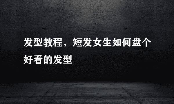 发型教程，短发女生如何盘个好看的发型