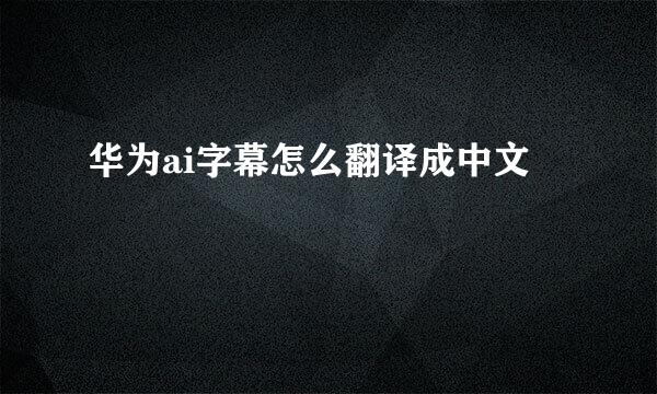 华为ai字幕怎么翻译成中文