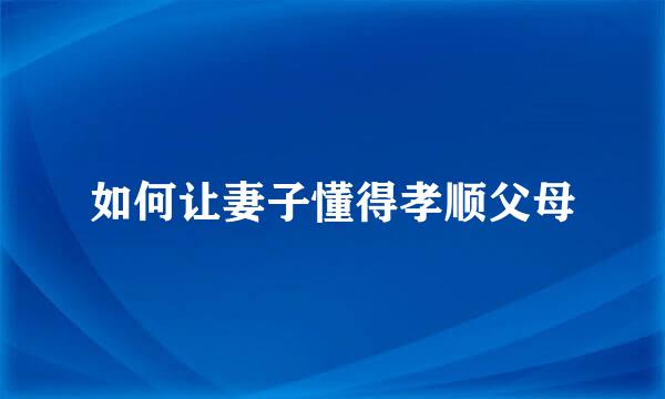 如何让妻子懂得孝顺父母