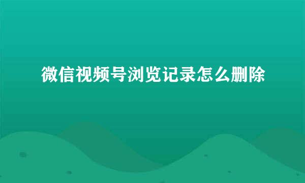 微信视频号浏览记录怎么删除
