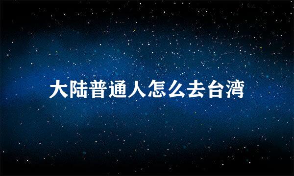 大陆普通人怎么去台湾