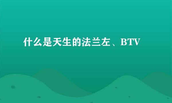 什么是天生的法兰左、BTV
