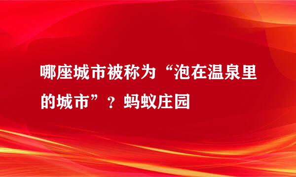 哪座城市被称为“泡在温泉里的城市”？蚂蚁庄园