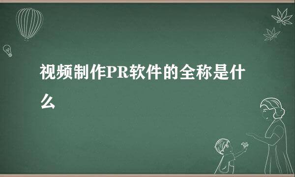 视频制作PR软件的全称是什么